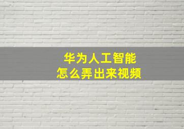 华为人工智能怎么弄出来视频