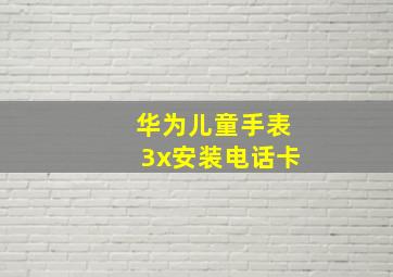 华为儿童手表3x安装电话卡