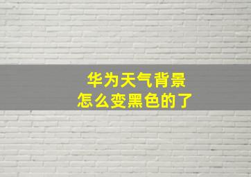 华为天气背景怎么变黑色的了