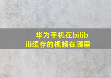 华为手机在bilibili缓存的视频在哪里