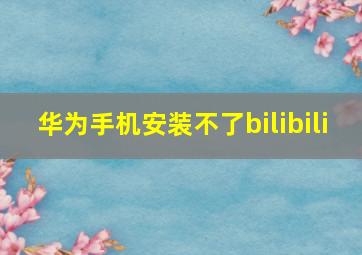 华为手机安装不了bilibili