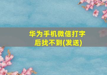 华为手机微信打字后找不到(发送)