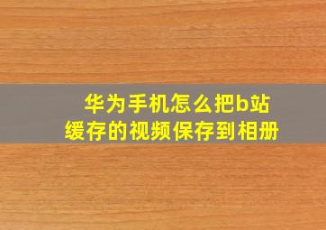 华为手机怎么把b站缓存的视频保存到相册