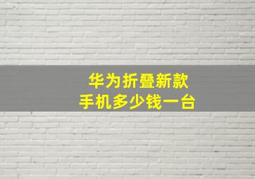 华为折叠新款手机多少钱一台