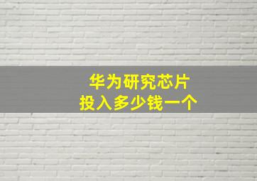 华为研究芯片投入多少钱一个