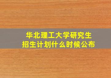 华北理工大学研究生招生计划什么时候公布