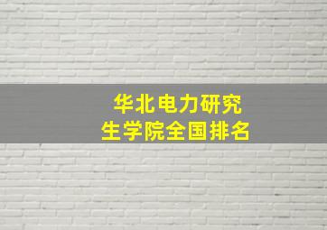 华北电力研究生学院全国排名