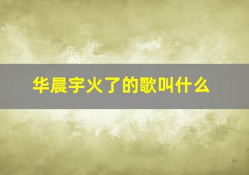 华晨宇火了的歌叫什么