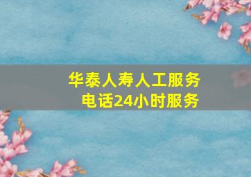 华泰人寿人工服务电话24小时服务