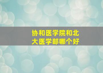 协和医学院和北大医学部哪个好