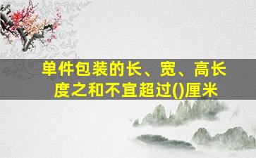 单件包装的长、宽、高长度之和不宜超过()厘米