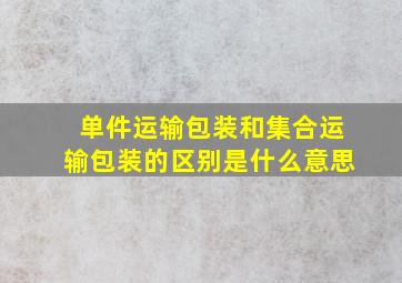 单件运输包装和集合运输包装的区别是什么意思