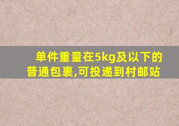 单件重量在5kg及以下的普通包裹,可投递到村邮站