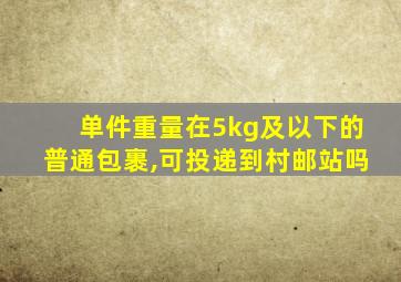 单件重量在5kg及以下的普通包裹,可投递到村邮站吗