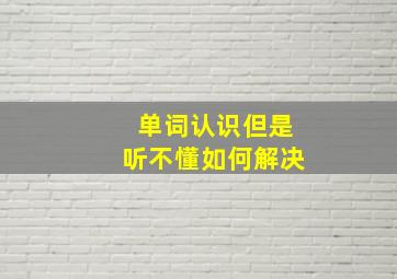 单词认识但是听不懂如何解决