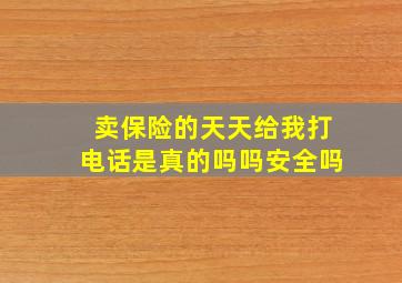 卖保险的天天给我打电话是真的吗吗安全吗