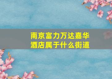 南京富力万达嘉华酒店属于什么街道