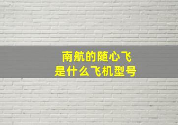 南航的随心飞是什么飞机型号