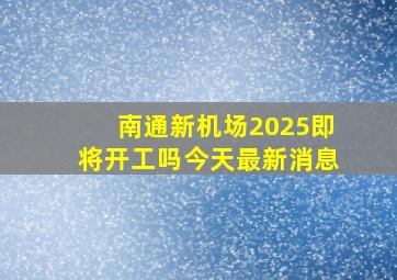 南通新机场2025即将开工吗今天最新消息