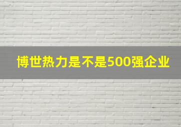 博世热力是不是500强企业