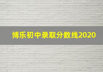 博乐初中录取分数线2020