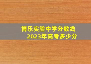 博乐实验中学分数线2023年高考多少分