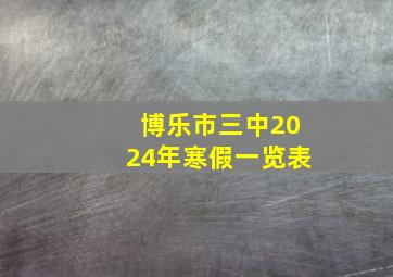 博乐市三中2024年寒假一览表