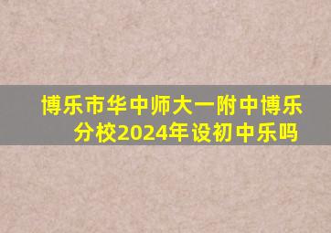 博乐市华中师大一附中博乐分校2024年设初中乐吗