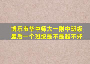 博乐市华中师大一附中班级最后一个班级是不是越不好