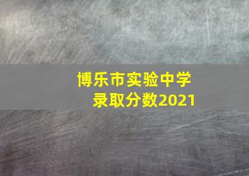 博乐市实验中学录取分数2021