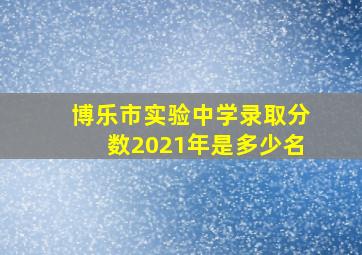 博乐市实验中学录取分数2021年是多少名