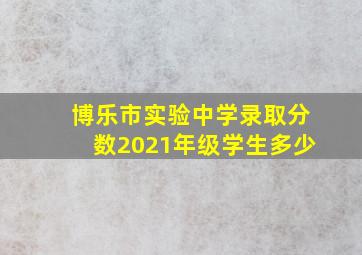 博乐市实验中学录取分数2021年级学生多少