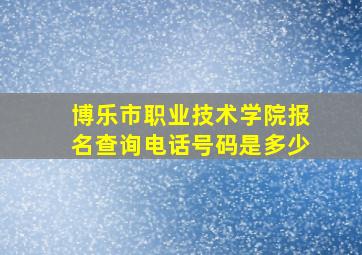 博乐市职业技术学院报名查询电话号码是多少