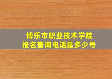 博乐市职业技术学院报名查询电话是多少号