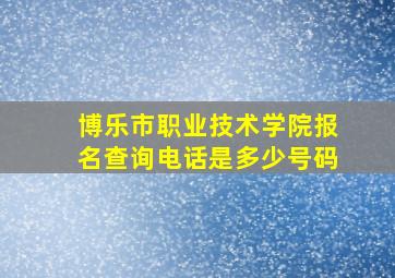 博乐市职业技术学院报名查询电话是多少号码