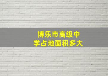 博乐市高级中学占地面积多大