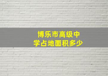 博乐市高级中学占地面积多少