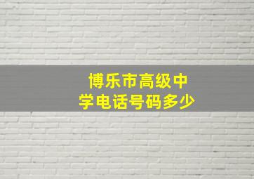 博乐市高级中学电话号码多少