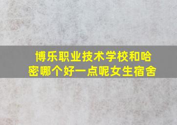 博乐职业技术学校和哈密哪个好一点呢女生宿舍