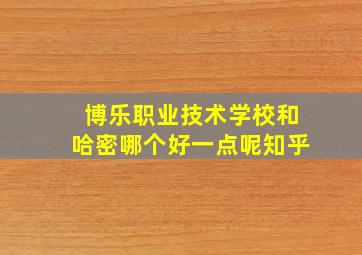 博乐职业技术学校和哈密哪个好一点呢知乎