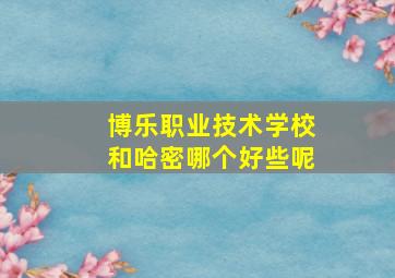 博乐职业技术学校和哈密哪个好些呢