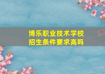 博乐职业技术学校招生条件要求高吗