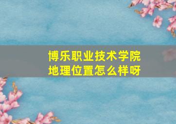 博乐职业技术学院地理位置怎么样呀