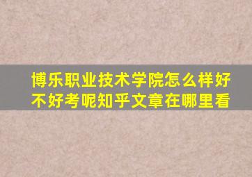 博乐职业技术学院怎么样好不好考呢知乎文章在哪里看