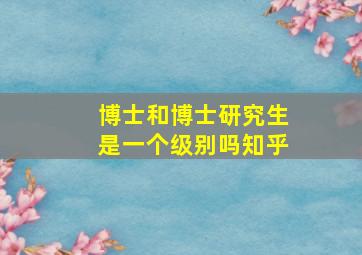 博士和博士研究生是一个级别吗知乎