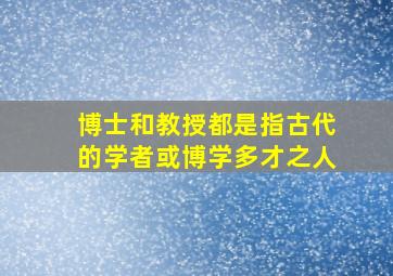 博士和教授都是指古代的学者或博学多才之人