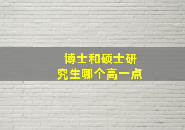 博士和硕士研究生哪个高一点