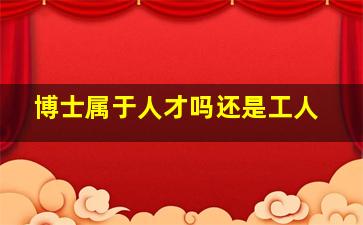 博士属于人才吗还是工人