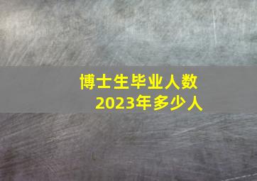 博士生毕业人数2023年多少人