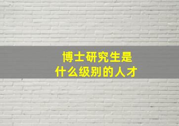 博士研究生是什么级别的人才